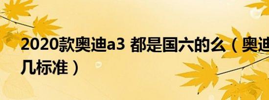 2020款奥迪a3 都是国六的么（奥迪a3是国几标准）