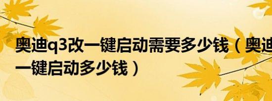 奥迪q3改一键启动需要多少钱（奥迪Q3加装一键启动多少钱）