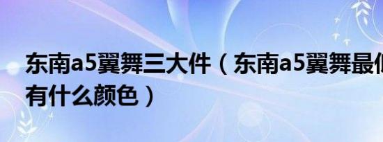 东南a5翼舞三大件（东南a5翼舞最低配内饰有什么颜色）