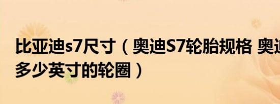 比亚迪s7尺寸（奥迪S7轮胎规格 奥迪S7采用多少英寸的轮圈）