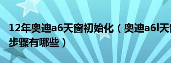 12年奥迪a6天窗初始化（奥迪a6l天窗初始化步骤有哪些）