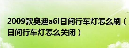 2009款奥迪a6l日间行车灯怎么刷（奥迪A6L日间行车灯怎么关闭）