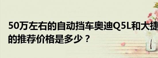 50万左右的自动挡车奥迪Q5L和大捷龙(进口)的推荐价格是多少？