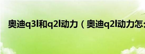 奥迪q3l和q2l动力（奥迪q2l动力怎么样）