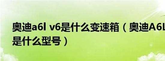 奥迪a6l v6是什么变速箱（奥迪A6L变速箱j是什么型号）