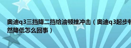 奥迪q3三挡降二挡给油顿挫冲击（奥迪q3起步顿挫转速突然降低怎么回事）