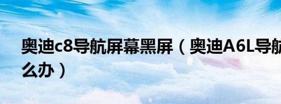 奥迪c8导航屏幕黑屏（奥迪A6L导航黑屏怎么办）