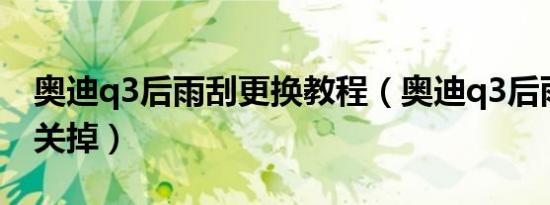 奥迪q3后雨刮更换教程（奥迪q3后雨刮怎么关掉）