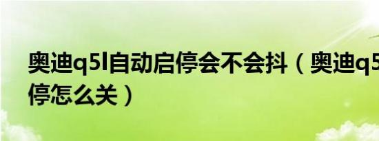 奥迪q5l自动启停会不会抖（奥迪q5l自动启停怎么关）