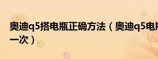奥迪q5搭电瓶正确方法（奥迪q5电瓶多久换一次）