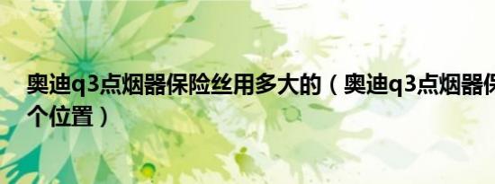 奥迪q3点烟器保险丝用多大的（奥迪q3点烟器保险丝在哪个位置）