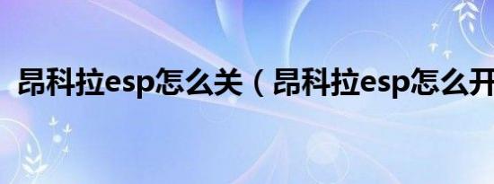 昂科拉esp怎么关（昂科拉esp怎么开启啊）