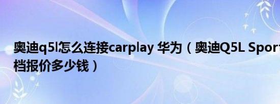 奥迪q5l怎么连接carplay 华为（奥迪Q5L Sportback自动档报价多少钱）