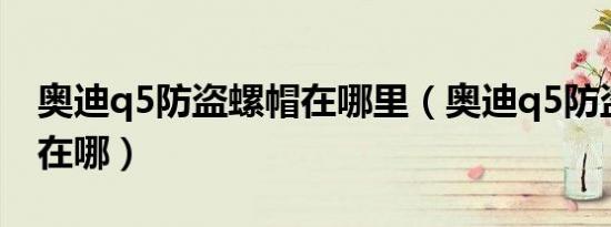奥迪q5防盗螺帽在哪里（奥迪q5防盗螺丝帽在哪）