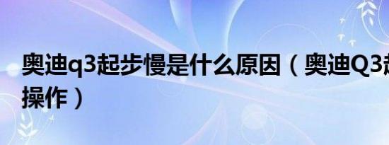 奥迪q3起步慢是什么原因（奥迪Q3起步怎么操作）