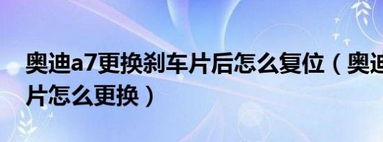 奥迪a7更换刹车片后怎么复位（奥迪a7刹车片怎么更换）