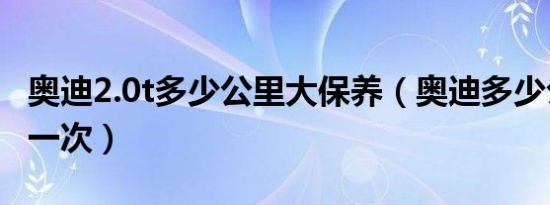 奥迪2.0t多少公里大保养（奥迪多少公里保养一次）