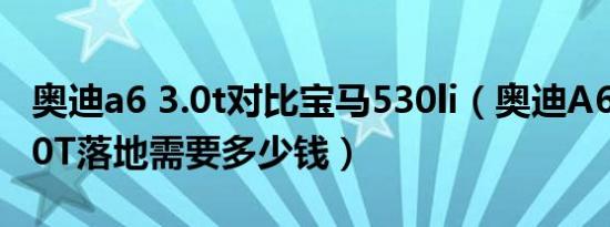 奥迪a6 3.0t对比宝马530li（奥迪A6(进口)3.0T落地需要多少钱）