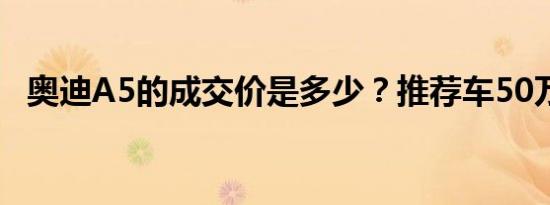 奥迪A5的成交价是多少？推荐车50万左右