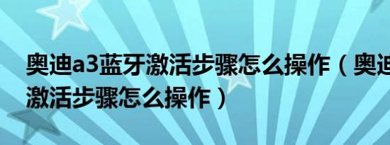 奥迪a3蓝牙激活步骤怎么操作（奥迪a3蓝牙激活步骤怎么操作）