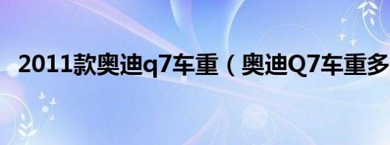 2011款奥迪q7车重（奥迪Q7车重多少吨）