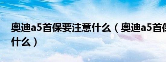 奥迪a5首保要注意什么（奥迪a5首保要注意什么）
