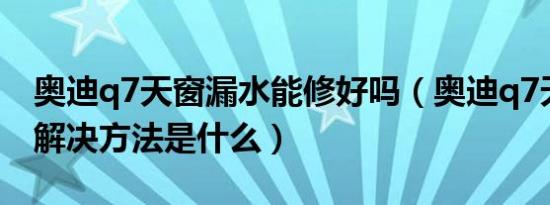 奥迪q7天窗漏水能修好吗（奥迪q7天窗异响解决方法是什么）