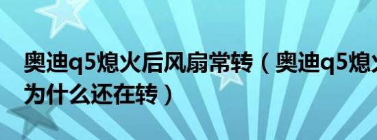 奥迪q5熄火后风扇常转（奥迪q5熄火后风扇为什么还在转）