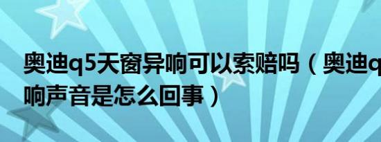 奥迪q5天窗异响可以索赔吗（奥迪q5天窗异响声音是怎么回事）