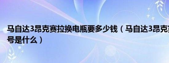 马自达3昂克赛拉换电瓶要多少钱（马自达3昂克赛拉电瓶型号是什么）