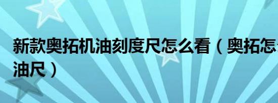 新款奥拓机油刻度尺怎么看（奥拓怎么检查机油尺）