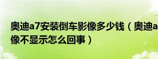 奥迪a7安装倒车影像多少钱（奥迪a7倒车影像不显示怎么回事）
