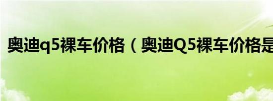 奥迪q5裸车价格（奥迪Q5裸车价格是多少）