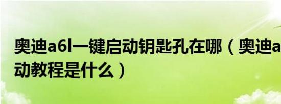 奥迪a6l一键启动钥匙孔在哪（奥迪a6l一键启动教程是什么）