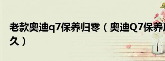 老款奥迪q7保养归零（奥迪Q7保养周期是多久）