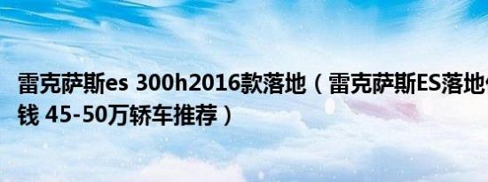 雷克萨斯es 300h2016款落地（雷克萨斯ES落地价需要多少钱 45-50万轿车推荐）