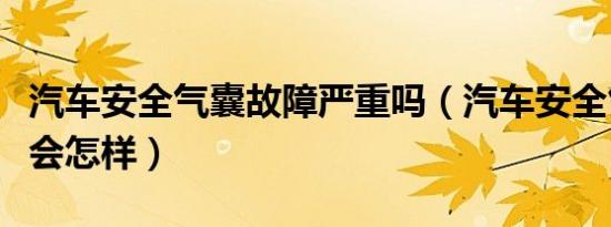 汽车安全气囊故障严重吗（汽车安全气囊故障会怎样）