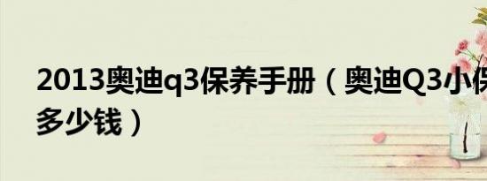 2013奥迪q3保养手册（奥迪Q3小保养一次多少钱）