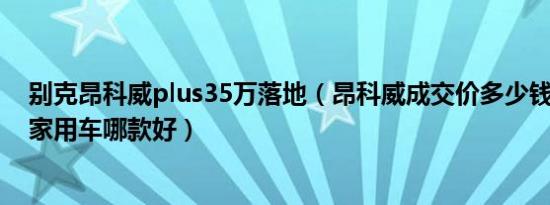 别克昂科威plus35万落地（昂科威成交价多少钱 35万以内家用车哪款好）