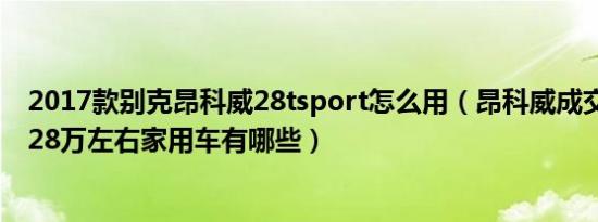 2017款别克昂科威28tsport怎么用（昂科威成交价多少钱 28万左右家用车有哪些）