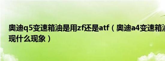 奥迪q5变速箱油是用zf还是atf（奥迪a4变速箱油不够会出现什么现象）