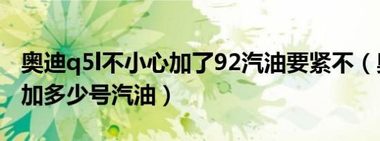 奥迪q5l不小心加了92汽油要紧不（奥迪Q5L加多少号汽油）