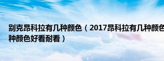 别克昂科拉有几种颜色（2017昂科拉有几种颜色 昂科拉哪种颜色好看耐看）