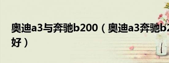 奥迪a3与奔驰b200（奥迪a3奔驰b200哪个好）