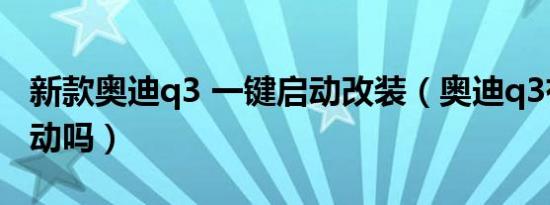 新款奥迪q3 一键启动改装（奥迪q3有一键启动吗）