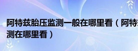 阿特兹胎压监测一般在哪里看（阿特兹胎压监测在哪里看）