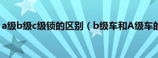 a级b级c级锁的区别（b级车和A级车的区别）