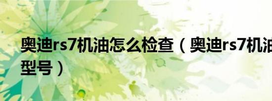 奥迪rs7机油怎么检查（奥迪rs7机油用什么型号）