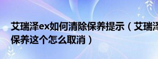 艾瑞泽ex如何清除保养提示（艾瑞泽ex提示保养这个怎么取消）