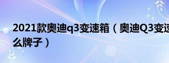 2021款奥迪q3变速箱（奥迪Q3变速箱是什么牌子）